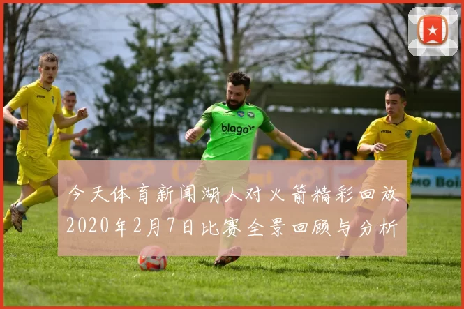 今天体育新闻湖人对火箭精彩回放2020年2月7日比赛全景回顾与分析