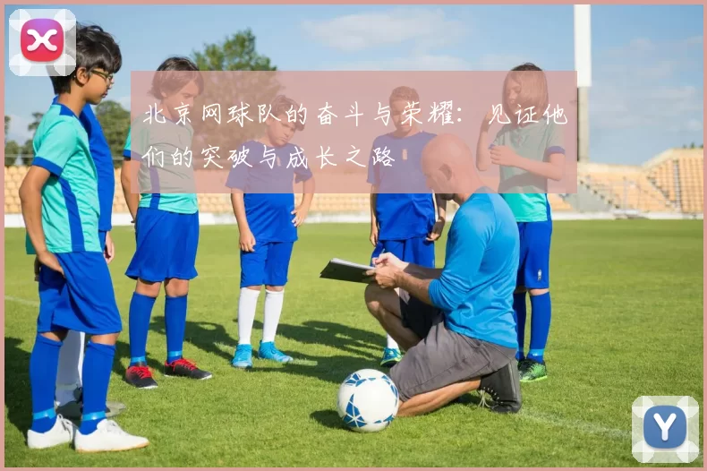 北京网球队的奋斗与荣耀：见证他们的突破与成长之路