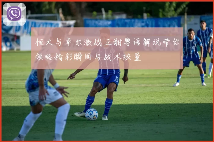 恒大与卓尔激战正酣粤语解说带你领略精彩瞬间与战术较量