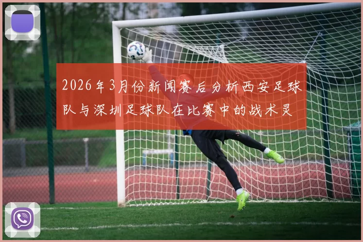 2026年3月份新闻赛后分析西安足球队与深圳足球队在比赛中的战术灵活性与应变能力