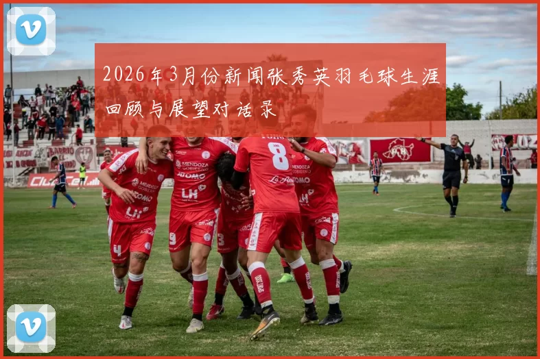 2026年3月份新闻张秀英羽毛球生涯回顾与展望对话录