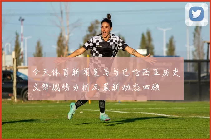 今天体育新闻皇马与巴伦西亚历史交锋战绩分析及最新动态回顾