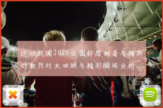 运动新闻2026法国杯摩纳哥与梅斯的激烈对决回顾与精彩瞬间分析