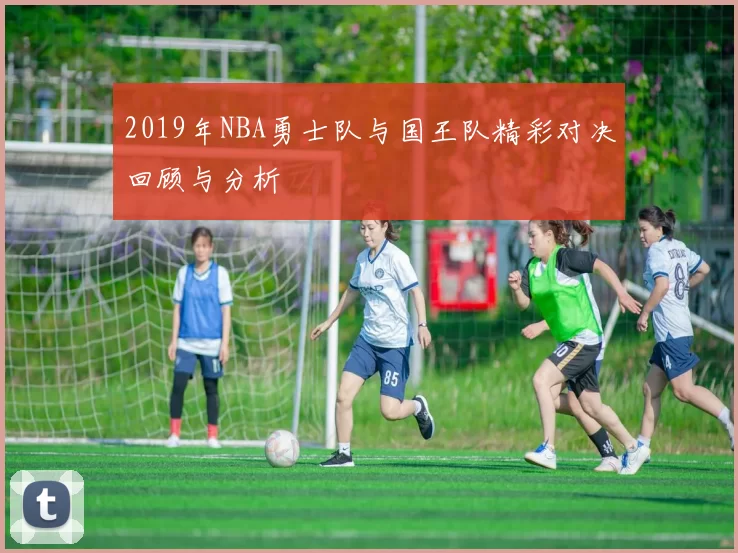 2019年NBA勇士队与国王队精彩对决回顾与分析