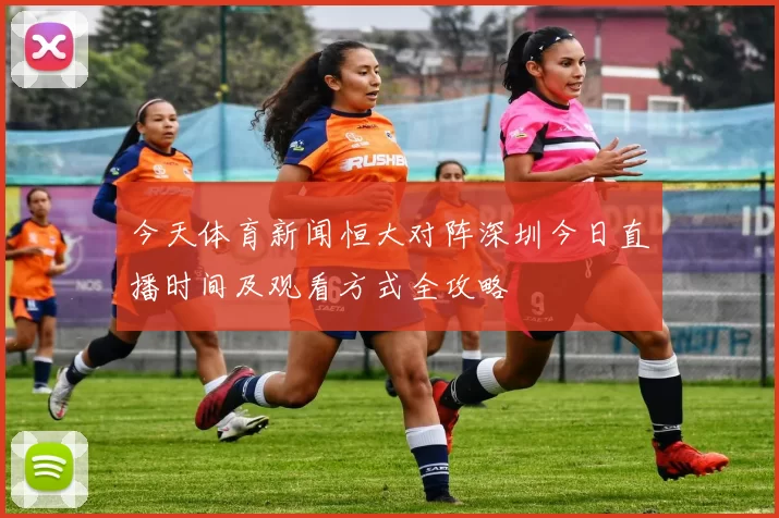今天体育新闻恒大对阵深圳今日直播时间及观看方式全攻略