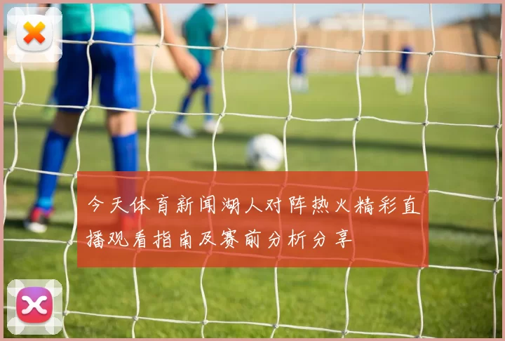 今天体育新闻湖人对阵热火精彩直播观看指南及赛前分析分享